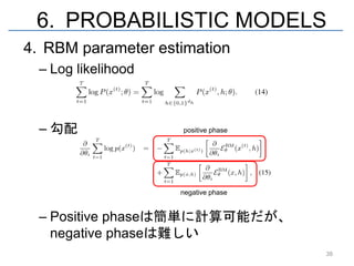 6. PROBABILISTIC MODELS
4. RBM parameter estimation
  – Log likelihood



  – 勾配               positive phase




                     negative phase


  – Positive phaseは簡単に計算可能だが、
    negative phaseは難しい
                                      38
 