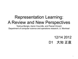 Representation Learning:
A Review and New Perspectives
       Yoshua Bengio, Aaron Courville, and Pascal Vincent
Department of computer science and operations research, U. Montreal



                                              12/14 2012
                                            D1 大知 正直


                                                                      1
 