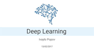 Deep Learning
Ivaylo Popov
13/02/2017
 