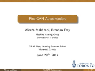 Alireza Makhzani PixelGAN Autoencoders / 27
CIFAR Deep Learning Summer School
Montreal, Canada
Machine learning Group
University of Toronto
PixelGAN Autoencoders
Alireza Makhzani, Brendan Frey
June 29th, 2017
1
 