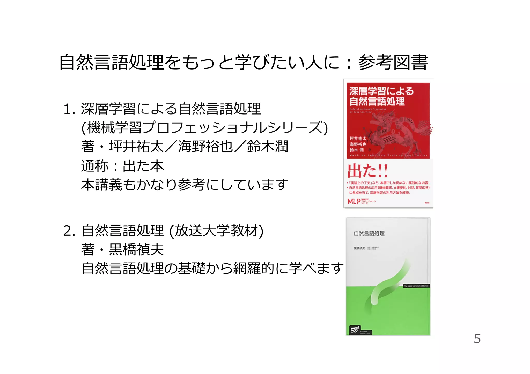 ⾃然⾔語処理をもっと学びたい⼈に：参考図書
1.  深層学習による⾃然⾔語処理
(機械学習プロフェッショナルシリーズ)
著・坪井祐太／海野裕也／鈴⽊潤
通称：出た本
本講義もかなり参考にしています
2.  ⾃然⾔語処理 (放送⼤学教材)
著・⿊橋禎夫
⾃然⾔語処理の基礎から網羅的に学べます
5
 