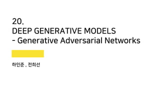 20.
DEEP GENERATIVE MODELS
- Generative Adversarial Networks
하인준 , 전희선
 