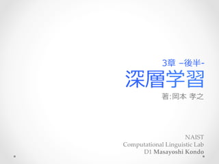 深層学習
著:岡本  孝之 　
NAIST	
Computational  Linguistic  Lab  	
D1  Masayoshi  Kondo
3章  –後半-‐‑‒
 