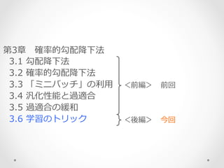 第3章 　確率率率的勾配降降下法
    3.1  勾配降降下法
    3.2  確率率率的勾配降降下法
    3.3  「ミニバッチ」の利利⽤用
    3.4  汎化性能と過適合
    3.5  過適合の緩和
    3.6  学習のトリック
＜前編＞ 　前回
＜後編＞ 　今回
 