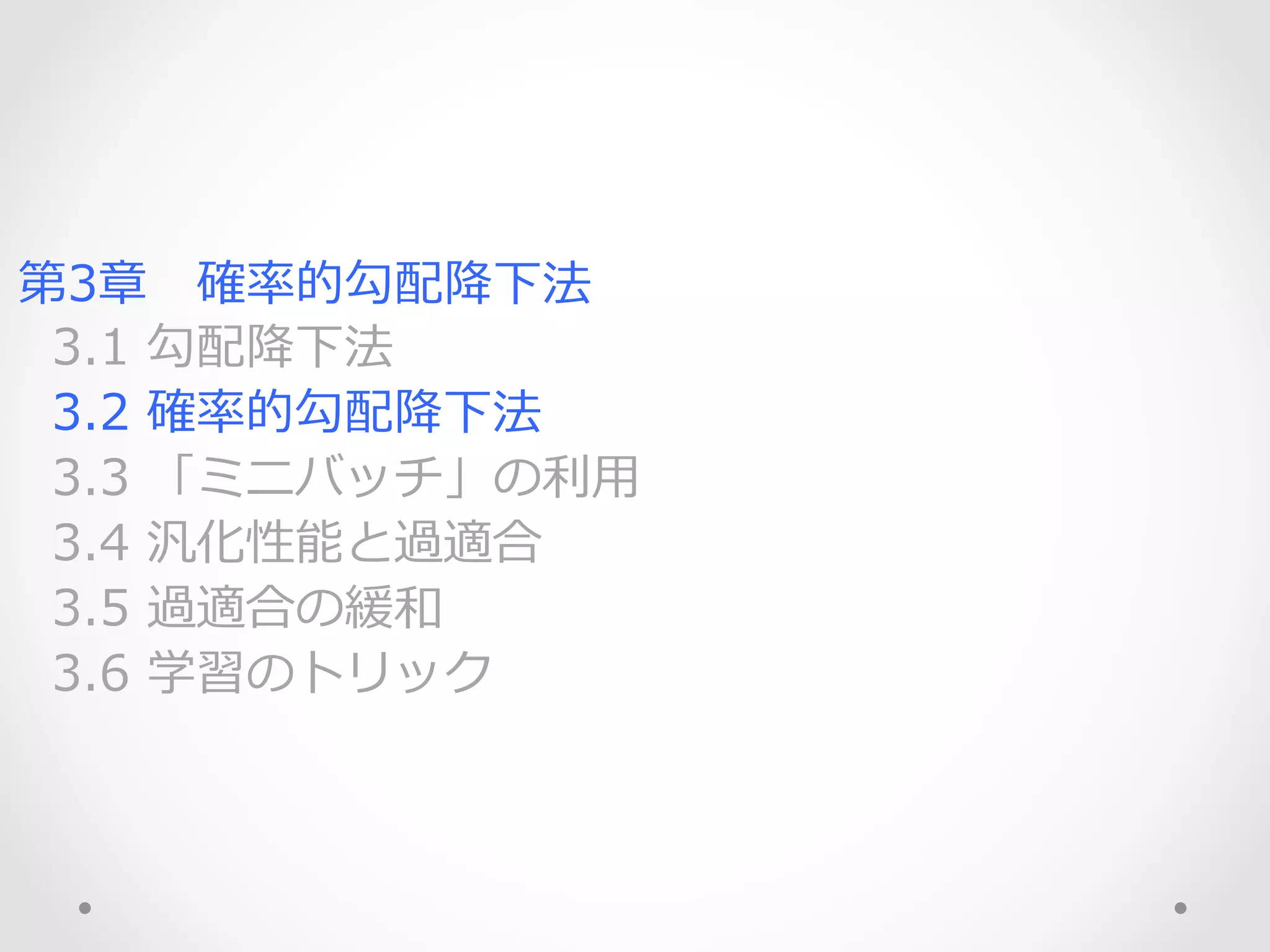第3章 　確率率率的勾配降降下法
    3.1  勾配降降下法
    3.2  確率率率的勾配降降下法
    3.3  「ミニバッチ」の利利⽤用
    3.4  汎化性能と過適合
    3.5  過適合の緩和
    3.6  学習のトリック
 