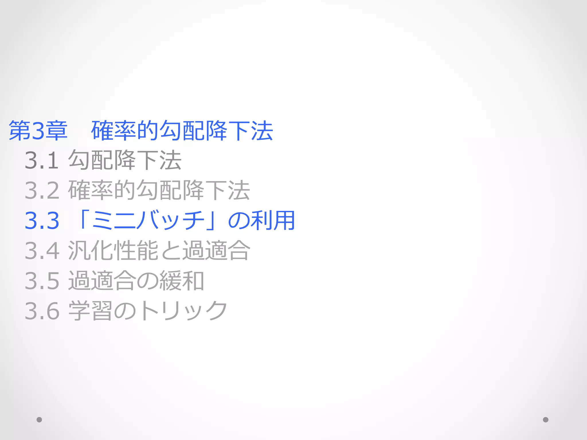 第3章 　確率率率的勾配降降下法
    3.1  勾配降降下法
    3.2  確率率率的勾配降降下法
    3.3  「ミニバッチ」の利利⽤用
    3.4  汎化性能と過適合
    3.5  過適合の緩和
    3.6  学習のトリック
 