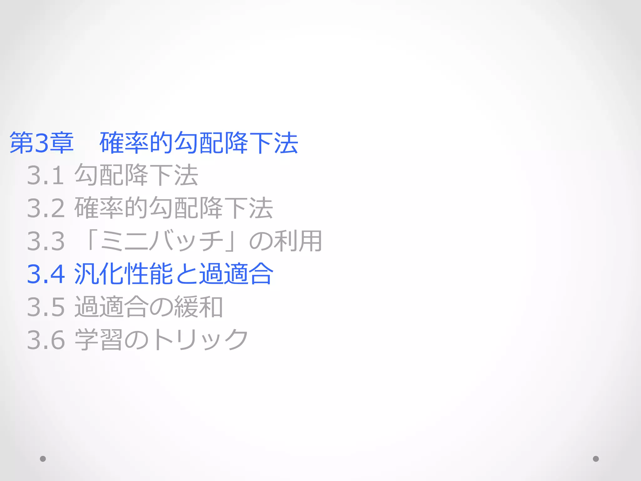 第3章 　確率率率的勾配降降下法
    3.1  勾配降降下法
    3.2  確率率率的勾配降降下法
    3.3  「ミニバッチ」の利利⽤用
    3.4  汎化性能と過適合
    3.5  過適合の緩和
    3.6  学習のトリック
 