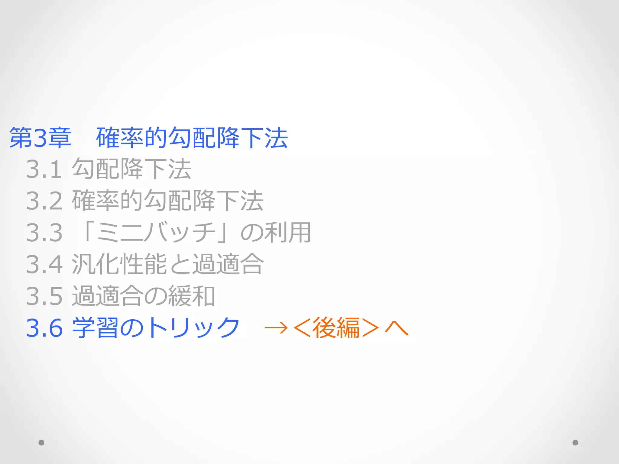 第3章 　確率率率的勾配降降下法
    3.1  勾配降降下法
    3.2  確率率率的勾配降降下法
    3.3  「ミニバッチ」の利利⽤用
    3.4  汎化性能と過適合
    3.5  過適合の緩和
    3.6  学習のトリック 　→＜後編＞へ
 