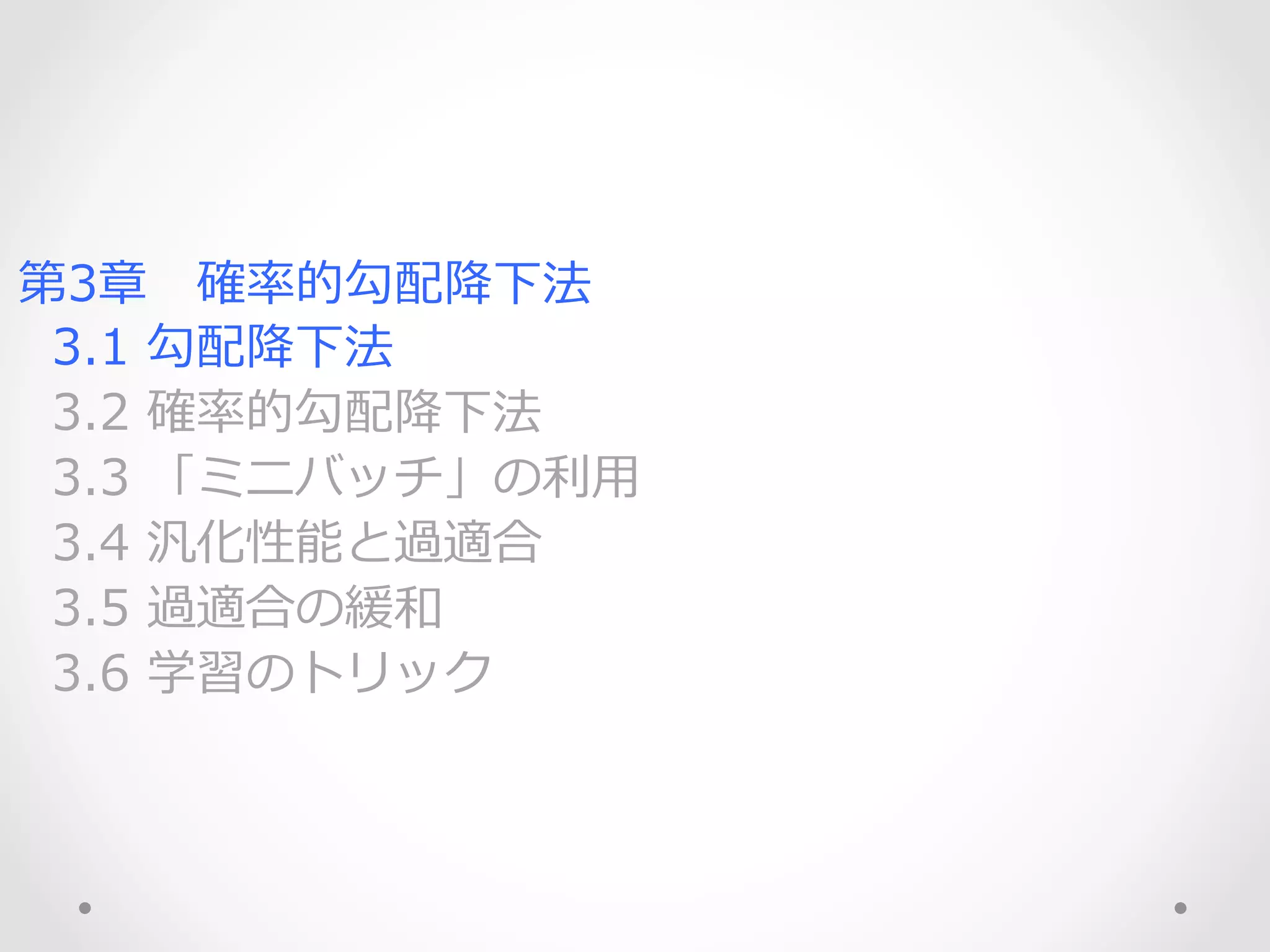 第3章 　確率率率的勾配降降下法
    3.1  勾配降降下法
    3.2  確率率率的勾配降降下法
    3.3  「ミニバッチ」の利利⽤用
    3.4  汎化性能と過適合
    3.5  過適合の緩和
    3.6  学習のトリック
 