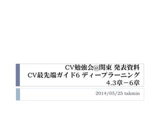 CV勉強会@関東 発表資料
CV最先端ガイド6 ディープラーニング
4.3章－6章
2014/05/25 takmin
 