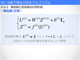 04:  勾配下降降法の完全アルゴリズム  
4.4.2 　順伝搬と逆伝搬の⾏行行列列計算
＜順伝搬  計算＞
U(l)
= W(l)
Z(l−1)
+ b(l)
1N
t
順伝搬計算は、 　 　 　 　 　として 　 　 　 　 　 　 　について、
上記の２つの式の計算を反復復することで実現.
Z(l)
= f (l)
(U(l)
)
U(1)
≡ X l =1,2,!, L
 