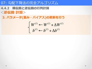 07:  勾配下降降法の完全アルゴリズム  
4.4.2 　順伝搬と逆伝搬の⾏行行列列計算
＜逆伝搬  計算＞
3.  パラメータ(重み・バイアス)の更更新を⾏行行う
W(l)
← W(l)
+ ΔW(l)
b(l)
← b(l)
+ Δb(l)
 