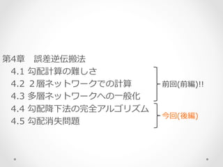 第4章 　誤差逆伝搬法
 　4.1  勾配計算の難しさ
 　4.2  ２層ネットワークでの計算
 　4.3  多層ネットワークへの⼀一般化
 　4.4  勾配降降下法の完全アルゴリズム
 　4.5  勾配消失問題
前回(前編)!!
今回(後編)
 
