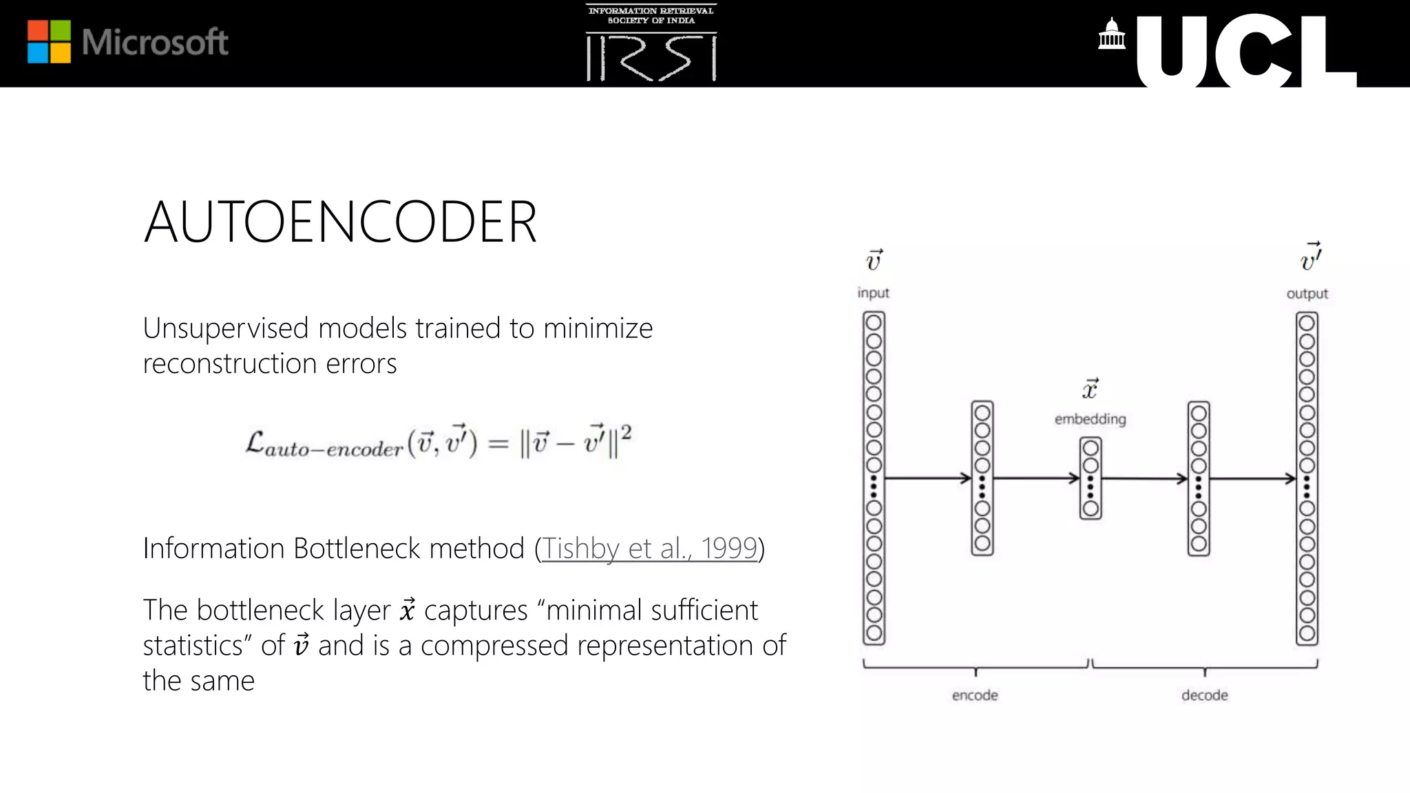 AUTOENCODER
Unsupervised models trained to minimize
reconstruction errors
Information Bottleneck method (Tishby et al., 1999)
The bottleneck layer 𝑥 captures “minimal sufficient
statistics” of 𝑣 and is a compressed representation of
the same
 