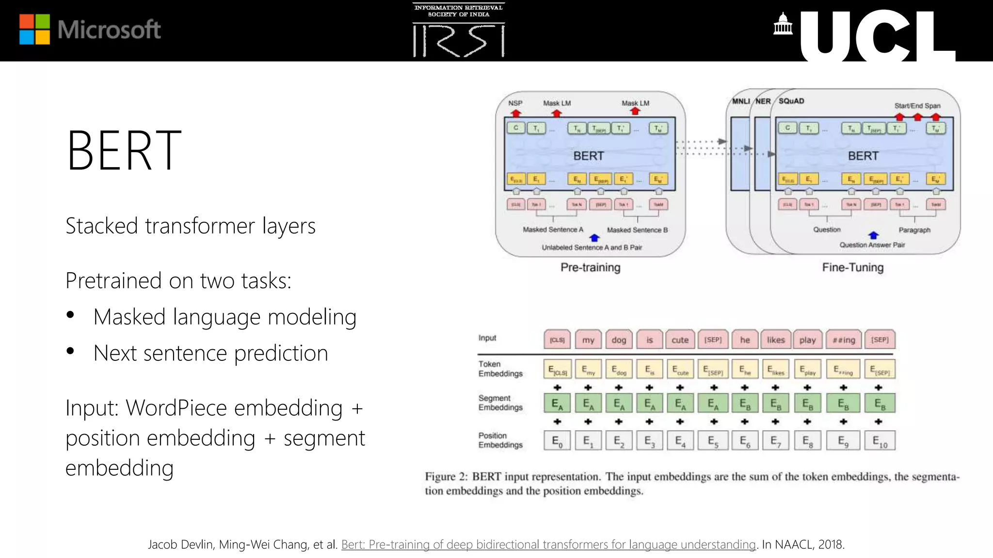 BERT
Stacked transformer layers
Pretrained on two tasks:
• Masked language modeling
• Next sentence prediction
Input: WordPiece embedding +
position embedding + segment
embedding
Jacob Devlin, Ming-Wei Chang, et al. Bert: Pre-training of deep bidirectional transformers for language understanding. In NAACL, 2018.
 