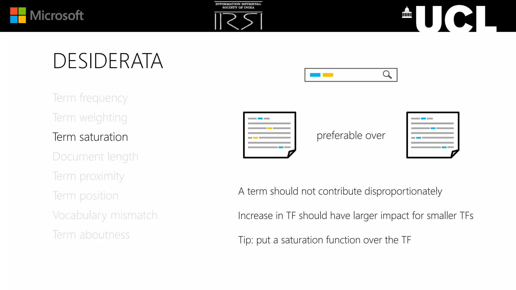 DESIDERATA
A term should not contribute disproportionately
Increase in TF should have larger impact for smaller TFs
Tip: put a saturation function over the TF
Term frequency
Term weighting
Term saturation
Document length
Term proximity
Term position
Vocabulary mismatch
Term aboutness
preferable over
 