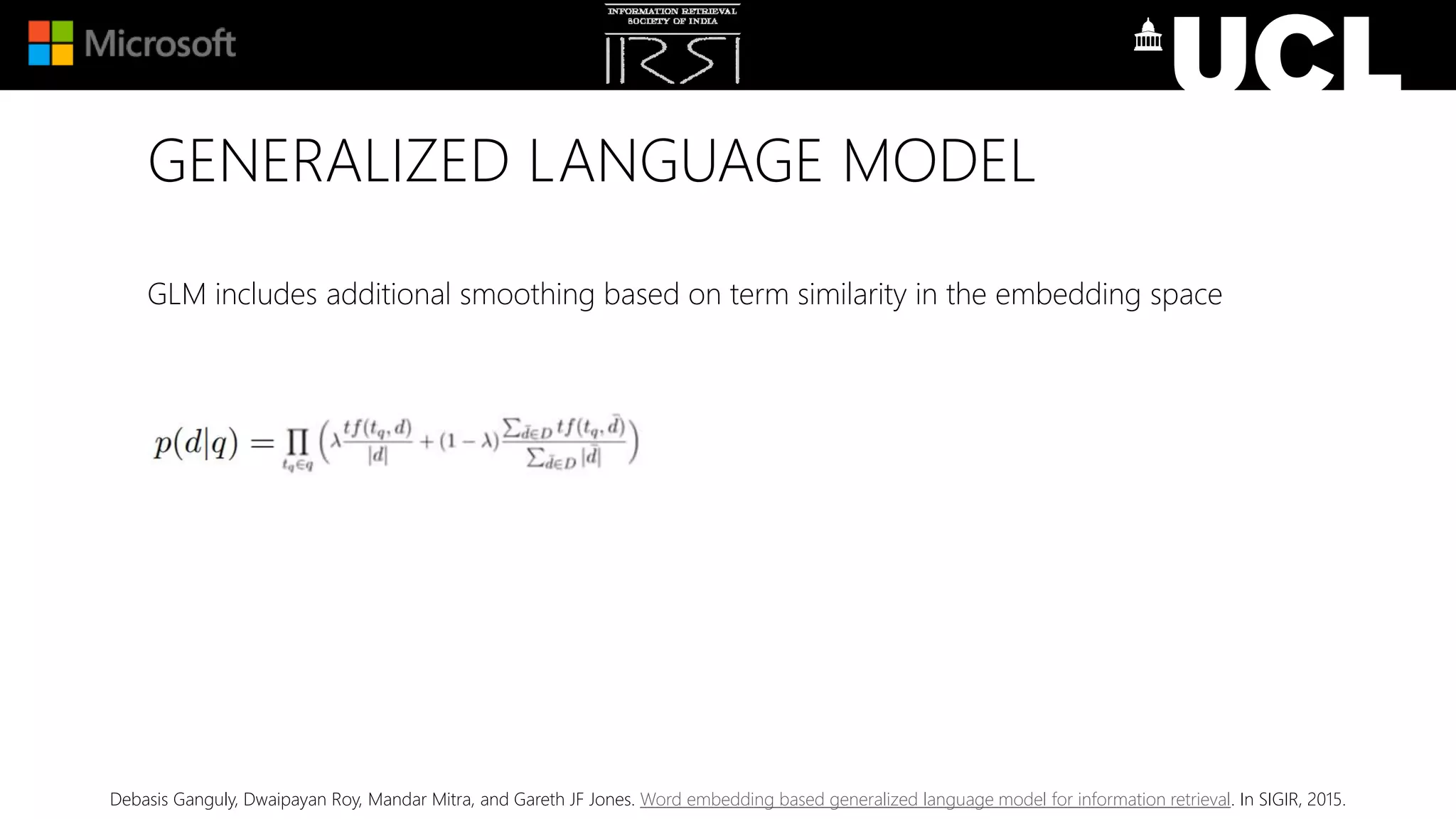 GENERALIZED LANGUAGE MODEL
GLM includes additional smoothing based on term similarity in the embedding space
Debasis Ganguly, Dwaipayan Roy, Mandar Mitra, and Gareth JF Jones. Word embedding based generalized language model for information retrieval. In SIGIR, 2015.
 