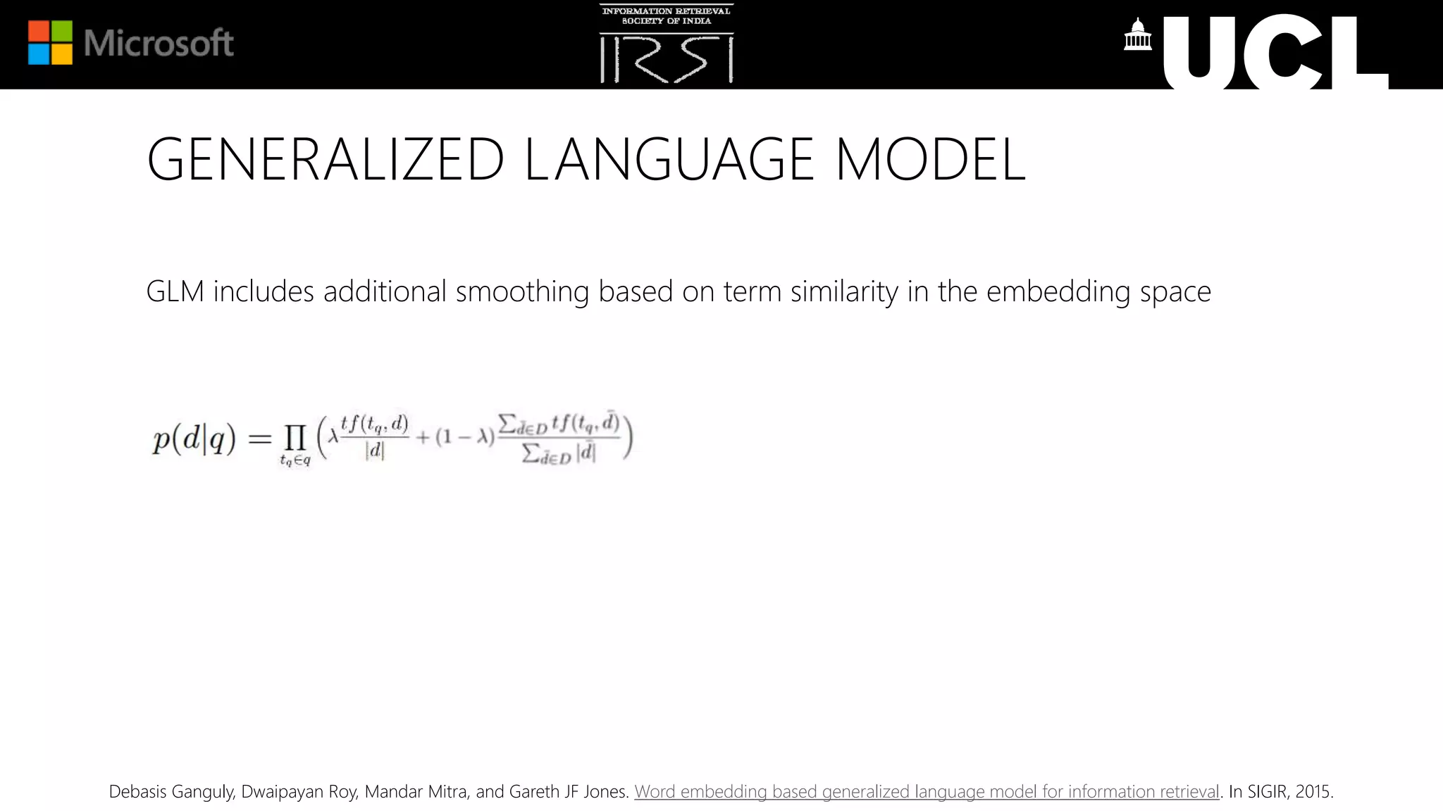 GENERALIZED LANGUAGE MODEL
GLM includes additional smoothing based on term similarity in the embedding space
Debasis Ganguly, Dwaipayan Roy, Mandar Mitra, and Gareth JF Jones. Word embedding based generalized language model for information retrieval. In SIGIR, 2015.
 