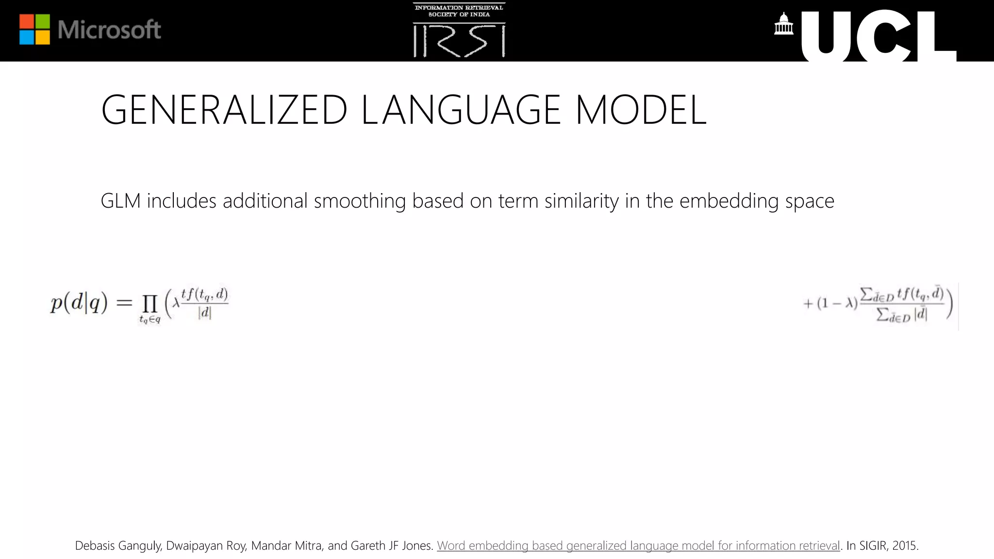 GENERALIZED LANGUAGE MODEL
GLM includes additional smoothing based on term similarity in the embedding space
Debasis Ganguly, Dwaipayan Roy, Mandar Mitra, and Gareth JF Jones. Word embedding based generalized language model for information retrieval. In SIGIR, 2015.
 