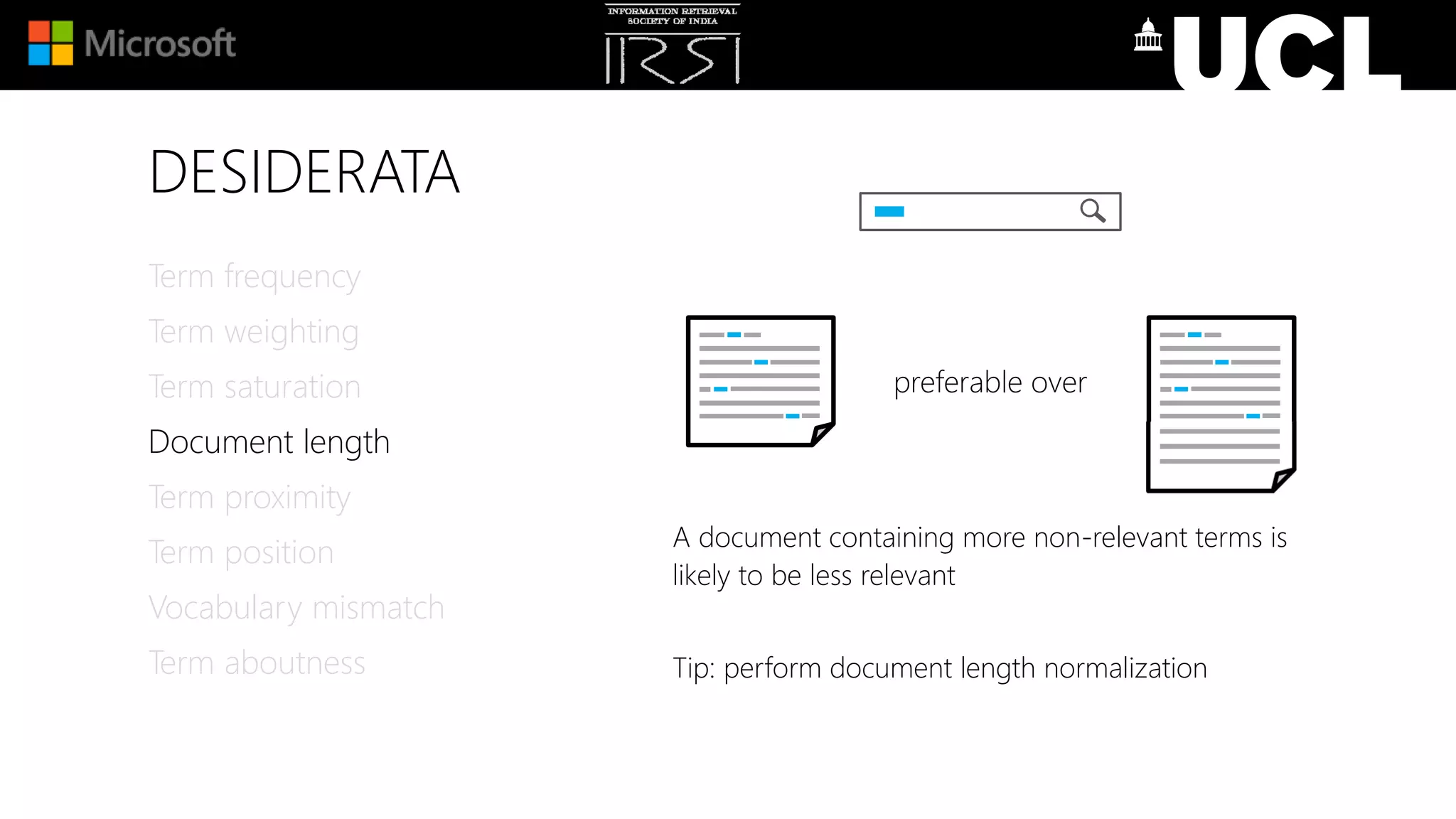 DESIDERATA
A document containing more non-relevant terms is
likely to be less relevant
Tip: perform document length normalization
Term frequency
Term weighting
Term saturation
Document length
Term proximity
Term position
Vocabulary mismatch
Term aboutness
preferable over
 