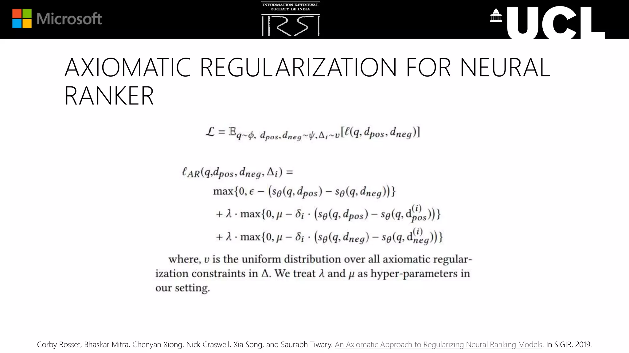 AXIOMATIC REGULARIZATION FOR NEURAL
RANKER
Corby Rosset, Bhaskar Mitra, Chenyan Xiong, Nick Craswell, Xia Song, and Saurabh Tiwary. An Axiomatic Approach to Regularizing Neural Ranking Models. In SIGIR, 2019.
 
