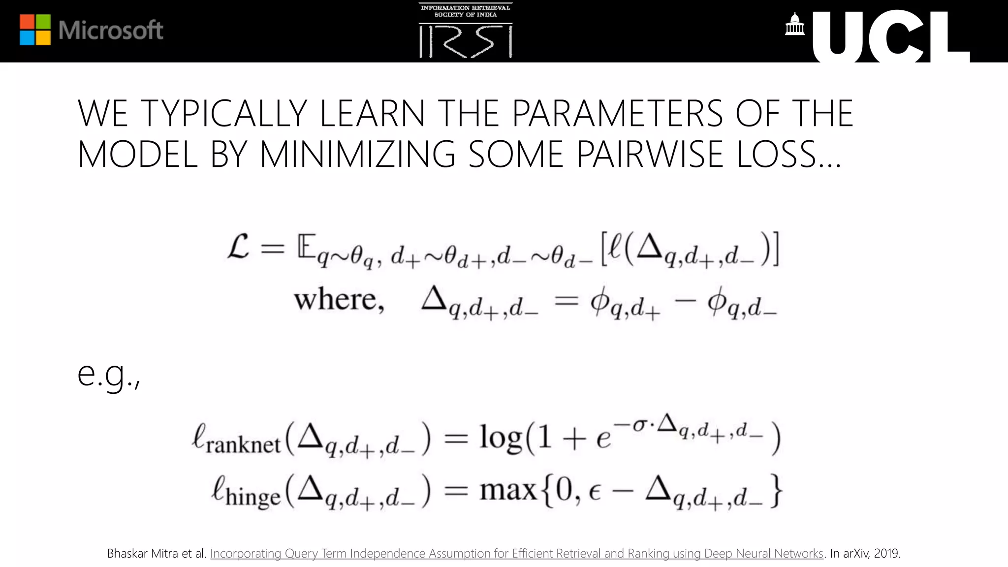 WE TYPICALLY LEARN THE PARAMETERS OF THE
MODEL BY MINIMIZING SOME PAIRWISE LOSS…
e.g.,
Bhaskar Mitra et al. Incorporating Query Term Independence Assumption for Efficient Retrieval and Ranking using Deep Neural Networks. In arXiv, 2019.
 