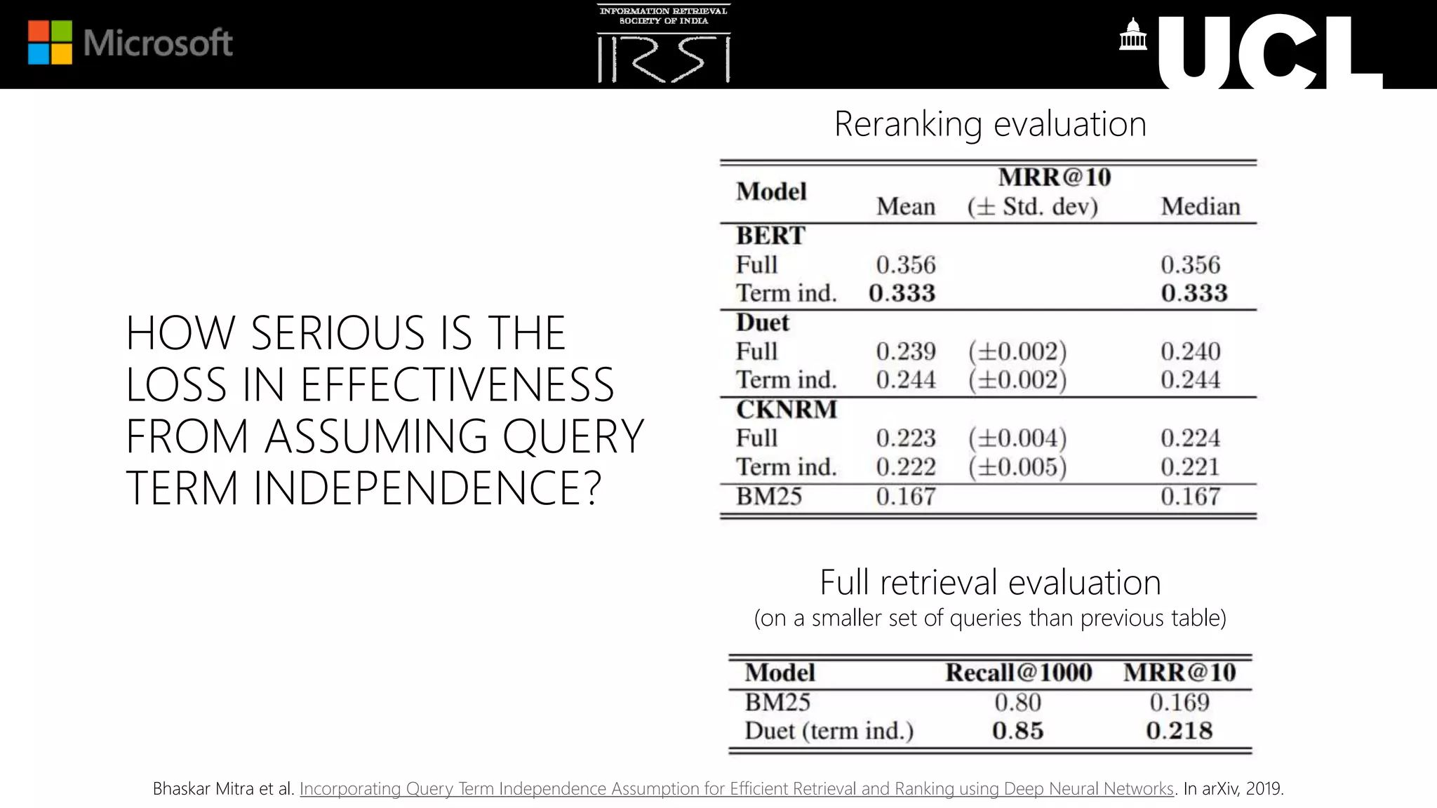 HOW SERIOUS IS THE
LOSS IN EFFECTIVENESS
FROM ASSUMING QUERY
TERM INDEPENDENCE?
Bhaskar Mitra et al. Incorporating Query Term Independence Assumption for Efficient Retrieval and Ranking using Deep Neural Networks. In arXiv, 2019.
Reranking evaluation
Full retrieval evaluation
(on a smaller set of queries than previous table)
 