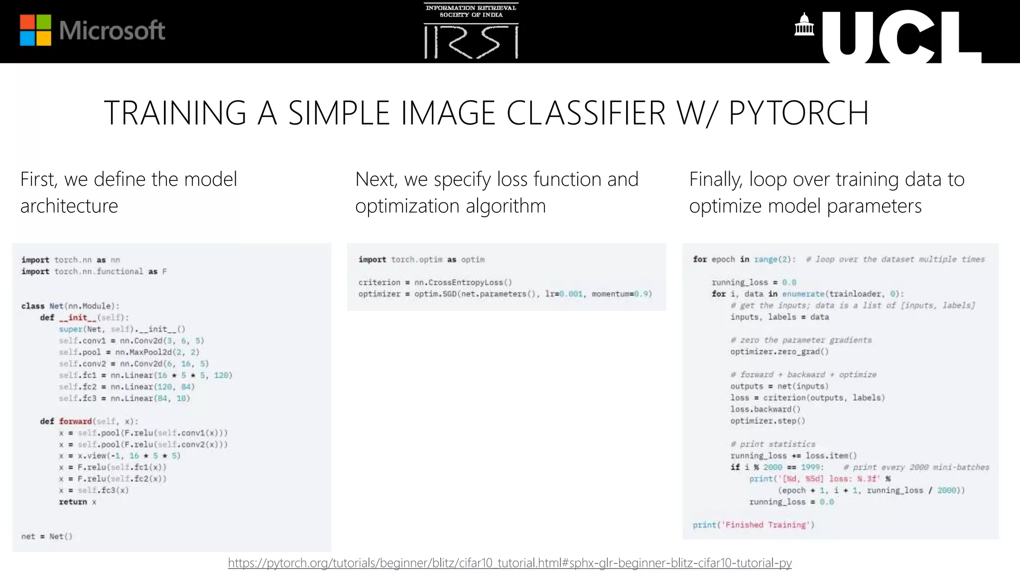 TRAINING A SIMPLE IMAGE CLASSIFIER W/ PYTORCH
First, we define the model
architecture
Next, we specify loss function and
optimization algorithm
Finally, loop over training data to
optimize model parameters
https://pytorch.org/tutorials/beginner/blitz/cifar10_tutorial.html#sphx-glr-beginner-blitz-cifar10-tutorial-py
 