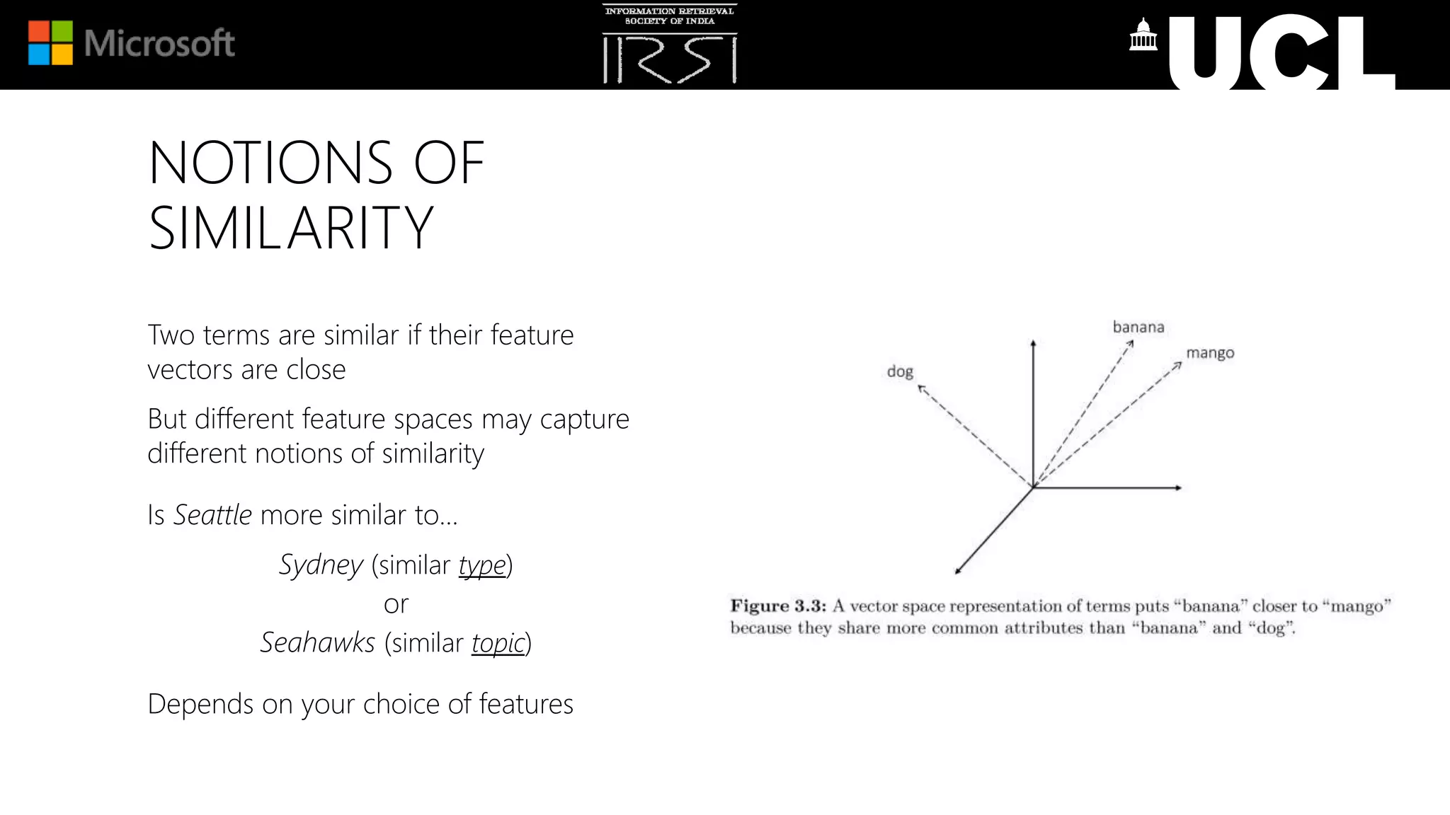NOTIONS OF
SIMILARITY
Two terms are similar if their feature
vectors are close
But different feature spaces may capture
different notions of similarity
Is Seattle more similar to…
Sydney (similar type)
or
Seahawks (similar topic)
Depends on your choice of features
 