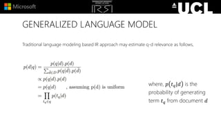 GENERALIZED LANGUAGE MODEL
Traditional language modeling based IR approach may estimate q-d relevance as follows,
where, 𝑝 𝑡 𝑞|𝑑 is the
probability of generating
term 𝑡 𝑞 from document 𝑑
 