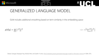 GENERALIZED LANGUAGE MODEL
GLM includes additional smoothing based on term similarity in the embedding space
Debasis Ganguly, Dwaipayan Roy, Mandar Mitra, and Gareth JF Jones. Word embedding based generalized language model for information retrieval. In SIGIR, 2015.
 