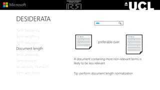 DESIDERATA
A document containing more non-relevant terms is
likely to be less relevant
Tip: perform document length normalization
Term frequency
Term weighting
Term saturation
Document length
Term proximity
Term position
Vocabulary mismatch
Term aboutness
preferable over
 