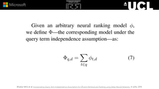 Bhaskar Mitra et al. Incorporating Query Term Independence Assumption for Efficient Retrieval and Ranking using Deep Neural Networks. In arXiv, 2019.
 