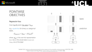 POINTWISE
OBJECTIVES
Regression loss
Given 𝑞, 𝑑 predict the value of 𝑦 𝑞,𝑑
e.g., square loss for binary or categorical
labels,
where, 𝑦 𝑞,𝑑 is the one-hot representation
[Fuhr, 1989] or the actual value [Cossock and
Zhang, 2006] of the label
Norbert Fuhr. Optimum polynomial retrieval functions based on the probability ranking principle. ACM TOIS, 1989.
David Cossock and Tong Zhang. Subset ranking using regression. In COLT, 2006.
labels
prediction
0 1 1
 