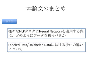 本論文のまとめ
注目点
様々なNLPタスクにNeural Networkを適用する際
に、どのようにデータを扱うべきか
Labeled Data/Unlabeled Dataにおける扱いの違い
について
 