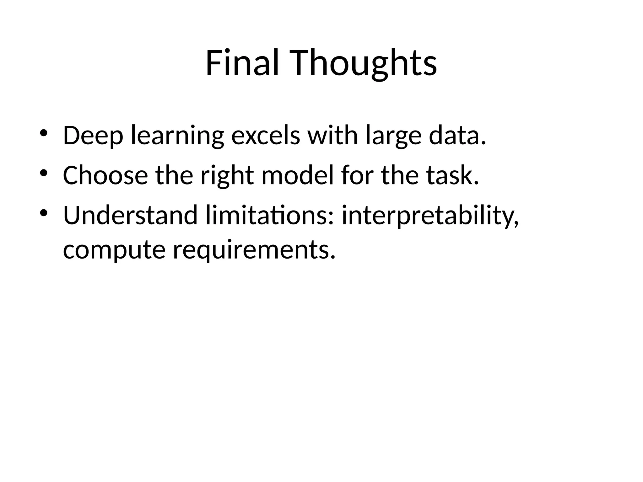 Final Thoughts
• Deep learning excels with large data.
• Choose the right model for the task.
• Understand limitations: interpretability,
compute requirements.
 