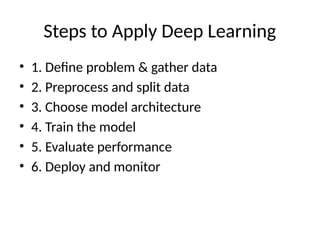 Steps to Apply Deep Learning
• 1. Define problem & gather data
• 2. Preprocess and split data
• 3. Choose model architecture
• 4. Train the model
• 5. Evaluate performance
• 6. Deploy and monitor
 