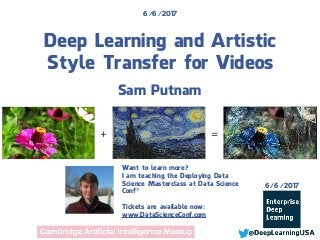 Deep Learning and Artistic
Style Transfer for Videos
Sam Putnam
6/6/2017
+ =
6/6/2017
Want to learn more?
I am teaching the Deploying Data
Science Masterclass at Data Science
Conf®
Tickets are available now:
www.DataScienceConf.com
 