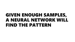 GIVEN ENOUGH SAMPLES,
A NEURAL NETWORK WILL
FIND THE PATTERN
 