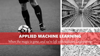 APPLIED MACHINE LEARNING
When the magic is gone, and we’re left with Software Engineering
 