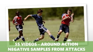 5S VIDEOS - AROUND ACTION
NEGATIVE SAMPLES FROM ATTACKS
 