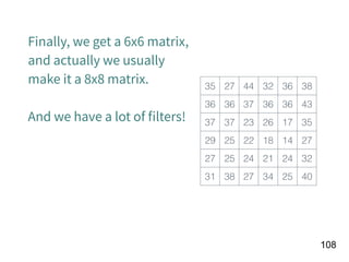 !108
35 27 44 32 36 38
36 36 37 36 36 43
37 37 23 26 17 35
29 25 22 18 14 27
27 25 24 21 24 32
31 38 27 34 25 40
Finally, we get a 6x6 matrix,
and actually we usually
make it a 8x8 matrix.
And we have a lot of ﬁlters!
 