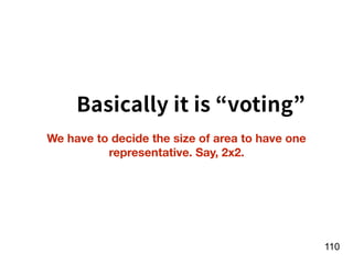 !110
We have to decide the size of area to have one
representative. Say, 2x2.
Basically it is “voting”
 