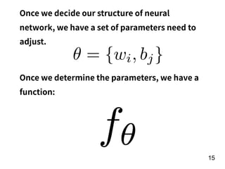 !15
Once we decide our structure of neural
network, we have a set of parameters need to
adjust.
θ = {wi, bj}
Once we determine the parameters, we have a
function:
 