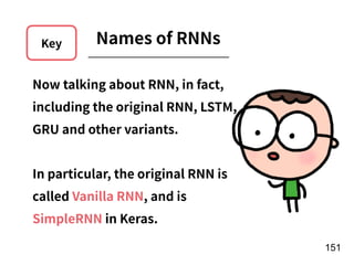 !151
Key Names of RNNs
Now talking about RNN, in fact,
including the original RNN, LSTM,
GRU and other variants.
In particular, the original RNN is
called Vanilla RNN, and is
SimpleRNN in Keras.
 