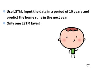 !157
Use LSTM. Input the data in a period of 10 years and
predict the home runs in the next year.
Only one LSTM layer!
 