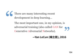 !164
There are many interesting recent
development in deep learning…
The most important one, in my opinion, is
adversarial training (also called GAN for
Generative Adversarial Networks). 
”
“
—Yan LeCun (楊⽴昆), 2016
 