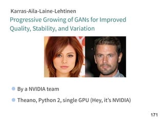 !171
Karras-Aila-Laine-Lehtinen
By a NVIDIA team
Theano, Python 2, single GPU (Hey, it’s NVIDIA)
Progressive Growing of GANs for Improved
Quality, Stability, and Variation
 