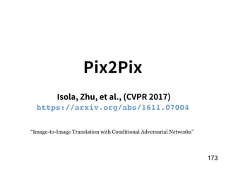 !173
Isola, Zhu, et al., (CVPR 2017)
“Image-to-Image Translation with Conditional Adversarial Networks”
Pix2Pix
https://arxiv.org/abs/1611.07004
 