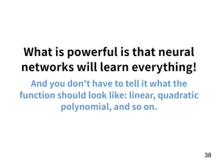 What is powerful is that neural
networks will learn everything!
And you don't have to tell it what the
function should look like: linear, quadratic
polynomial, and so on.
!38
 